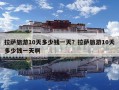 拉萨旅游10天多少钱一天？拉萨旅游10天多少钱一天啊