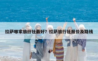 拉萨哪家旅行社最好？拉萨旅行社报价及路线