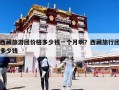 西藏旅游团价格多少钱一个月啊？西藏旅行团多少钱