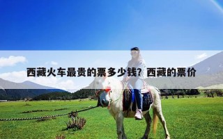 西藏火车最贵的票多少钱？西藏的票价