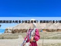 西藏旅游大概多少钱正常呢？西藏旅行多少钱?