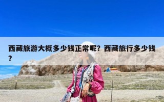 西藏旅游大概多少钱正常呢？西藏旅行多少钱?