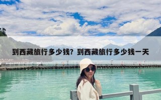 到西藏旅行多少钱？到西藏旅行多少钱一天