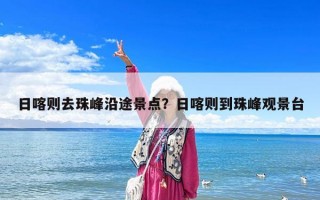 日喀则去珠峰沿途景点？日喀则到珠峰观景台