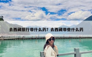 去西藏旅行带什么药？去西藏带些什么药