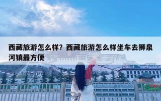 西藏旅游怎么样？西藏旅游怎么样坐车去狮泉河镇最方便