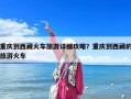 重庆到西藏火车旅游详细攻略？重庆到西藏的旅游火车