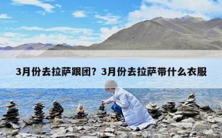 3月份去拉萨跟团？3月份去拉萨带什么衣服