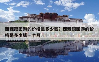 西藏跟团游的价格是多少钱？西藏跟团游的价格是多少钱一个月