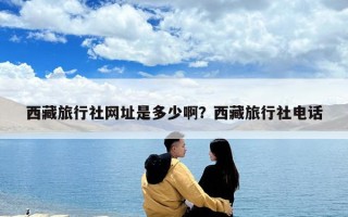 西藏旅行社网址是多少啊？西藏旅行社电话