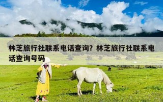 林芝旅行社联系电话查询？林芝旅行社联系电话查询号码