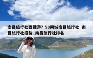 南昌旅行社西藏游？58同城南昌旅行社_南昌旅行社报价_南昌旅行社排名
