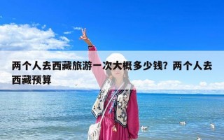 两个人去西藏旅游一次大概多少钱？两个人去西藏预算