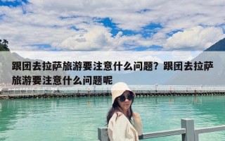 跟团去拉萨旅游要注意什么问题？跟团去拉萨旅游要注意什么问题呢
