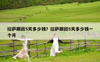 拉萨跟团5天多少钱？拉萨跟团5天多少钱一个月