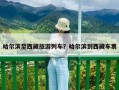 哈尔滨至西藏旅游列车？哈尔滨到西藏车票