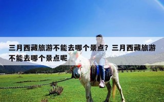 三月西藏旅游不能去哪个景点？三月西藏旅游不能去哪个景点呢
