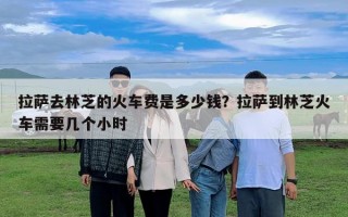 拉萨去林芝的火车费是多少钱？拉萨到林芝火车需要几个小时