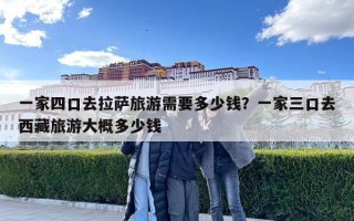 一家四口去拉萨旅游需要多少钱？一家三口去西藏旅游大概多少钱