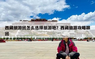 西藏旅游团怎么选择旅游地？西藏旅游攻略跟团