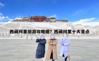西藏阿里旅游攻略图？西藏阿里十大景点
