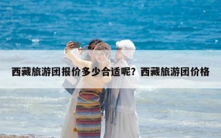 西藏旅游团报价多少合适呢？西藏旅游团价格