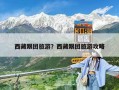 西藏跟团旅游？西藏跟团旅游攻略