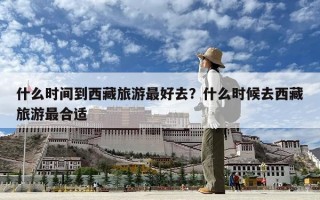 什么时间到西藏旅游最好去？什么时候去西藏旅游最合适