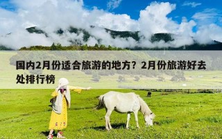 国内2月份适合旅游的地方？2月份旅游好去处排行榜