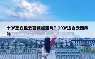 十岁左右能去西藏旅游吗？10岁适合去西藏吗