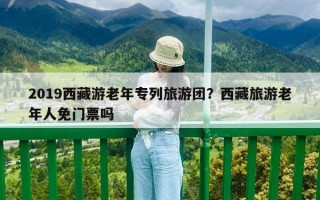 2019西藏游老年专列旅游团？西藏旅游老年人免门票吗