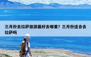 三月份去拉萨旅游最好去哪里？三月份适合去拉萨吗