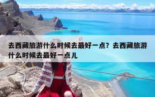 去西藏旅游什么时候去最好一点？去西藏旅游什么时候去最好一点儿