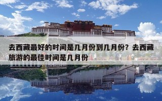 去西藏最好的时间是几月份到几月份？去西藏旅游的最佳时间是几月份