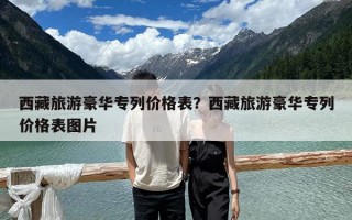 西藏旅游豪华专列价格表？西藏旅游豪华专列价格表图片