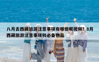 八月去西藏旅游注意事项有哪些呢视频？8月西藏旅游注意事项和必备物品
