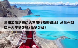 兰州出发到拉萨火车旅行攻略路线？从兰州到拉萨火车多少钱?是多少趟?