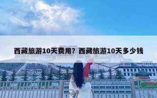 西藏旅游10天费用？西藏旅游10天多少钱