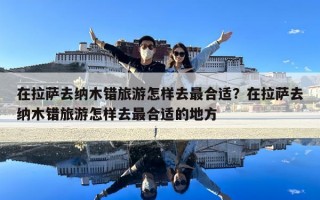 在拉萨去纳木错旅游怎样去最合适？在拉萨去纳木错旅游怎样去最合适的地方