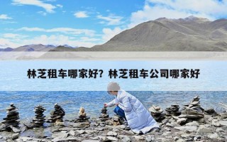 林芝租车哪家好？林芝租车公司哪家好