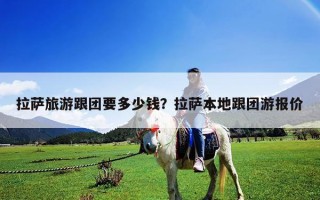拉萨旅游跟团要多少钱？拉萨本地跟团游报价