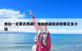 情侣一定要去西藏？情侣西藏旅游需要花多少钱