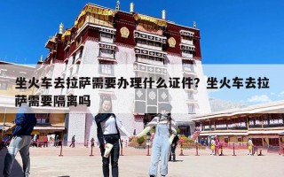 坐火车去拉萨需要办理什么证件？坐火车去拉萨需要隔离吗