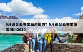 6月适合去哪里旅游国内？6月适合去哪里旅游国内2020