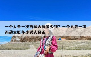 一个人去一次西藏大概多少钱？一个人去一次西藏大概多少钱人民币