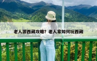 老人游西藏攻略？老人家如何玩西藏