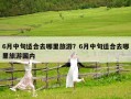 6月中旬适合去哪里旅游？6月中旬适合去哪里旅游国内