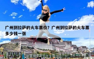 广州到拉萨的火车票价？广州到拉萨的火车票多少钱一张