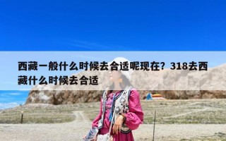 西藏一般什么时候去合适呢现在？318去西藏什么时候去合适