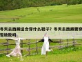 冬天去西藏适合穿什么鞋子？冬天去西藏要穿雪地靴吗